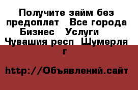 Получите займ без предоплат - Все города Бизнес » Услуги   . Чувашия респ.,Шумерля г.